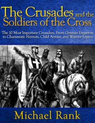 The Crusades and the Soldiers of the Cross - The 10 Most Important Crusaders, From German Emperors to Charismatic Hermits, Child Armies, and Warrior Lepers